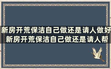 新房开荒保洁自己做还是请人做好 新房开荒保洁自己做还是请人帮忙做